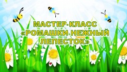 Мастер–класс «Ромашки нежный лепесток»