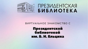 Презентация –знакомство «Возможности Президентской библиотеки им. Б.Н. Ельцина»