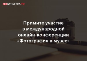 Специалистов государственных музеев, архивов и библиотек приглашают принять участие в ежегодной международной конференции «Фотография в музее»